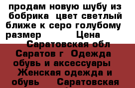 продам новую шубу из бобрика, цвет светлый ближе к серо голубому, размер 44-46  › Цена ­ 38 000 - Саратовская обл., Саратов г. Одежда, обувь и аксессуары » Женская одежда и обувь   . Саратовская обл.